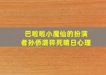 巴啦啦小魔仙的扮演者孙侨潞猝死晴日心理