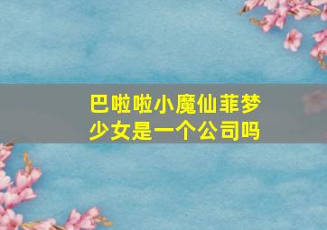 巴啦啦小魔仙菲梦少女是一个公司吗