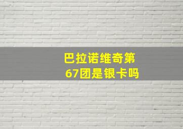 巴拉诺维奇第67团是银卡吗