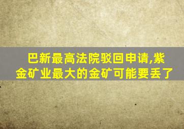 巴新最高法院驳回申请,紫金矿业最大的金矿可能要丢了