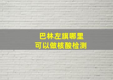 巴林左旗哪里可以做核酸检测