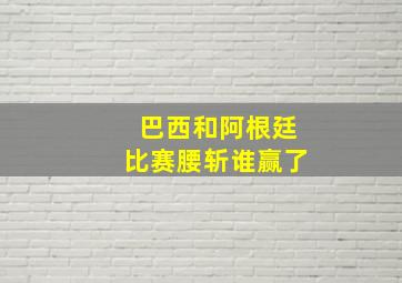 巴西和阿根廷比赛腰斩谁赢了