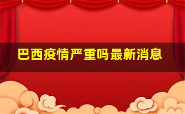 巴西疫情严重吗最新消息