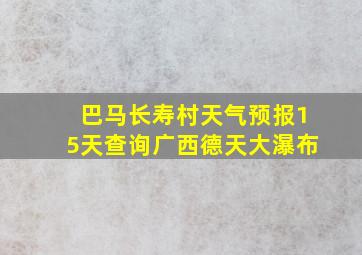 巴马长寿村天气预报15天查询广西德天大瀑布