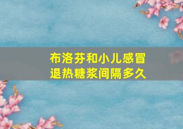 布洛芬和小儿感冒退热糖浆间隔多久