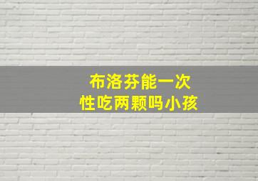 布洛芬能一次性吃两颗吗小孩