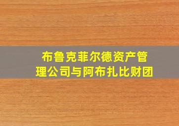 布鲁克菲尔德资产管理公司与阿布扎比财团