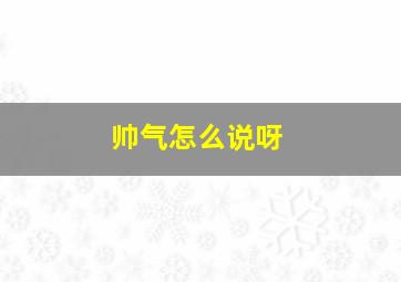 帅气怎么说呀