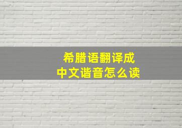 希腊语翻译成中文谐音怎么读