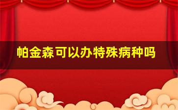 帕金森可以办特殊病种吗