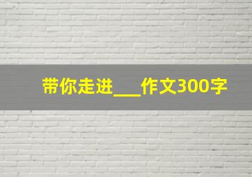 带你走进___作文300字