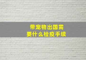 带宠物出国需要什么检疫手续