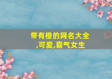 带有橙的网名大全,可爱,霸气女生