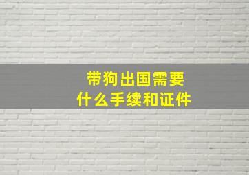 带狗出国需要什么手续和证件