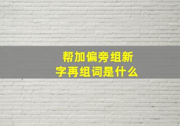 帮加偏旁组新字再组词是什么