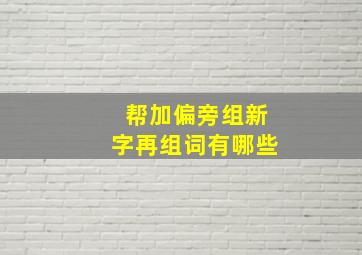 帮加偏旁组新字再组词有哪些