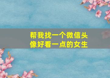 帮我找一个微信头像好看一点的女生