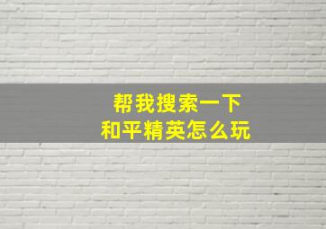 帮我搜索一下和平精英怎么玩