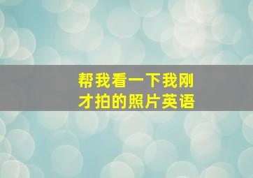 帮我看一下我刚才拍的照片英语