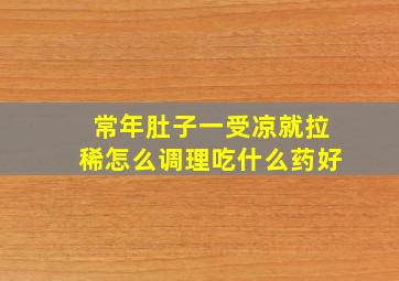 常年肚子一受凉就拉稀怎么调理吃什么药好