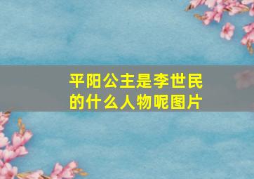 平阳公主是李世民的什么人物呢图片