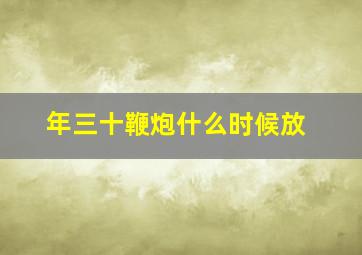 年三十鞭炮什么时候放