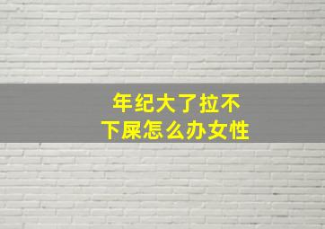 年纪大了拉不下屎怎么办女性