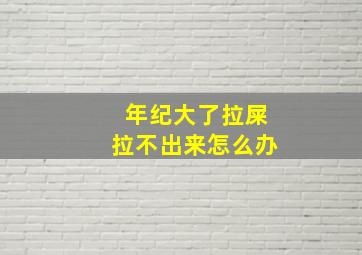 年纪大了拉屎拉不出来怎么办