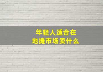 年轻人适合在地摊市场卖什么