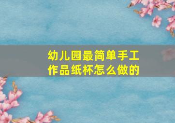 幼儿园最简单手工作品纸杯怎么做的