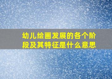 幼儿绘画发展的各个阶段及其特征是什么意思