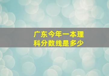 广东今年一本理科分数线是多少