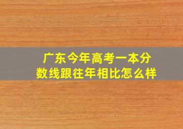 广东今年高考一本分数线跟往年相比怎么样