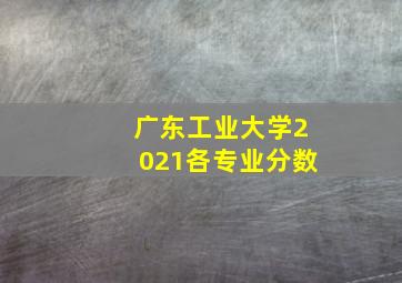 广东工业大学2021各专业分数