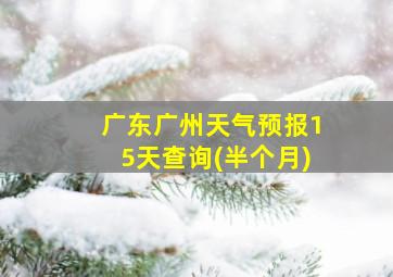 广东广州天气预报15天查询(半个月)