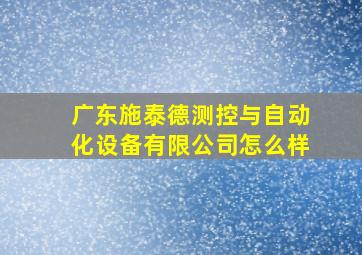 广东施泰德测控与自动化设备有限公司怎么样