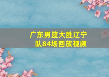 广东男篮大胜辽宁队84场回放视频