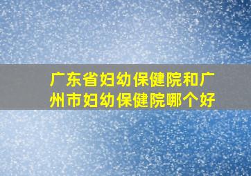 广东省妇幼保健院和广州市妇幼保健院哪个好