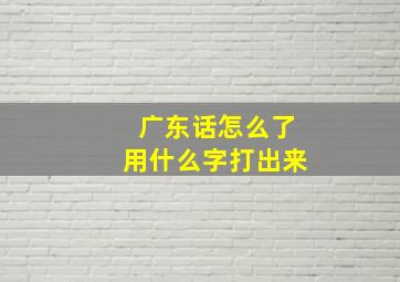 广东话怎么了用什么字打出来