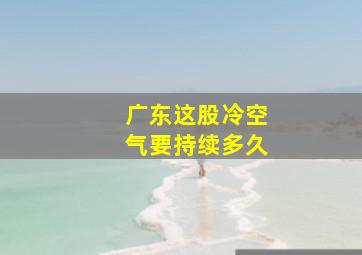 广东这股冷空气要持续多久