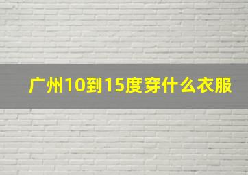 广州10到15度穿什么衣服