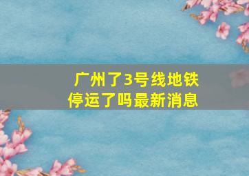 广州了3号线地铁停运了吗最新消息