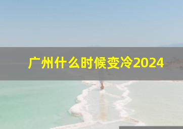 广州什么时候变冷2024