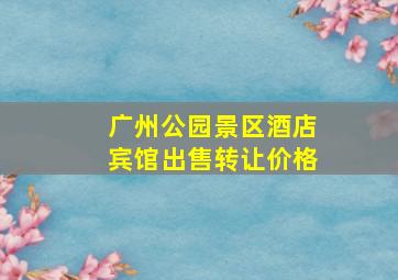 广州公园景区酒店宾馆出售转让价格