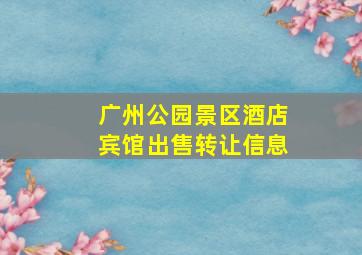 广州公园景区酒店宾馆出售转让信息