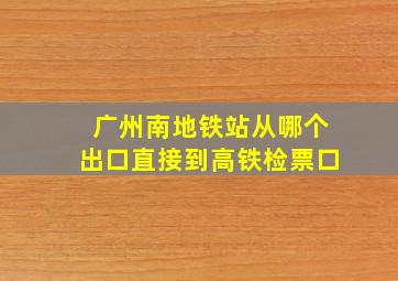 广州南地铁站从哪个出口直接到高铁检票口