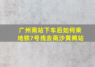 广州南站下车后如何乘地铁7号线去南沙黄阁站