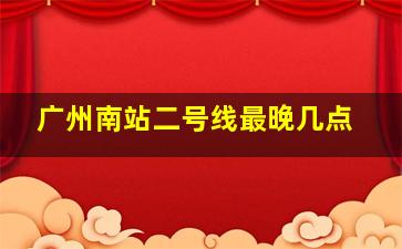 广州南站二号线最晚几点