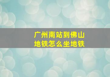 广州南站到佛山地铁怎么坐地铁