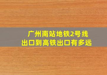 广州南站地铁2号线出口到高铁出口有多远